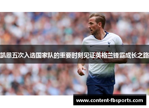 凯恩五次入选国家队的重要时刻见证英格兰锋霸成长之路