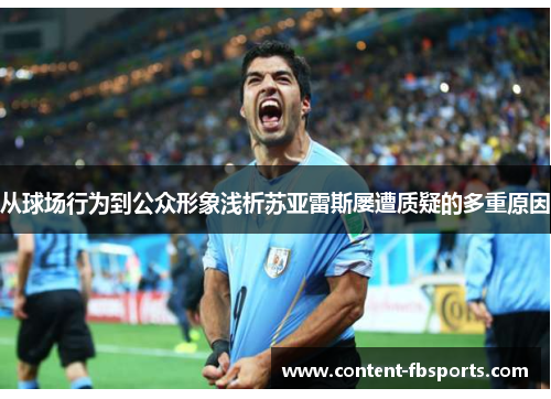 从球场行为到公众形象浅析苏亚雷斯屡遭质疑的多重原因 从球场行为到公众形象浅析苏亚雷斯屡遭质疑的多重原因