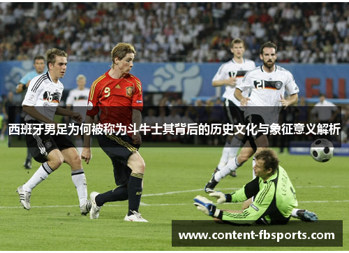 西班牙男足为何被称为斗牛士其背后的历史文化与象征意义解析