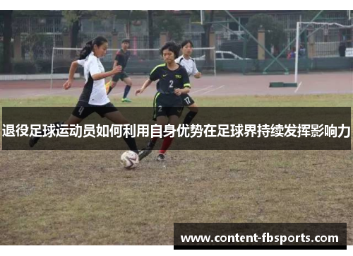 退役足球运动员如何利用自身优势在足球界持续发挥影响力 退役足球运动员如何利用自身优势在足球界持续发挥影响力