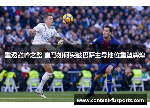 重返巅峰之路 皇马如何突破巴萨主导地位重塑辉煌 重返巅峰之路 皇马如何突破巴萨主导地位重塑辉煌