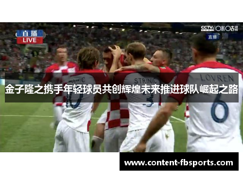 金子隆之携手年轻球员共创辉煌未来推进球队崛起之路