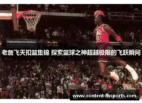 老詹飞天扣篮集锦 探索篮球之神超越极限的飞跃瞬间 老詹飞天扣篮集锦 探索篮球之神超越极限的飞跃瞬间