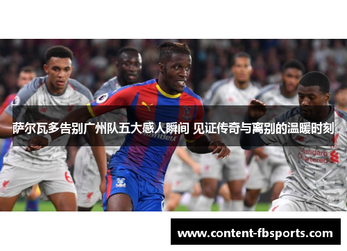 萨尔瓦多告别广州队五大感人瞬间 见证传奇与离别的温暖时刻 萨尔瓦多告别广州队五大感人瞬间 见证传奇与离别的温暖时刻