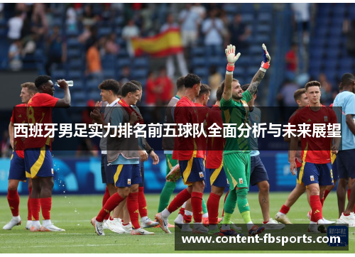 西班牙男足实力排名前五球队全面分析与未来展望 西班牙男足实力排名前五球队全面分析与未来展望