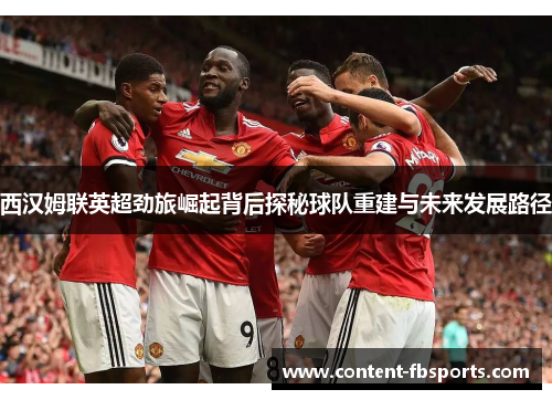 西汉姆联英超劲旅崛起背后探秘球队重建与未来发展路径