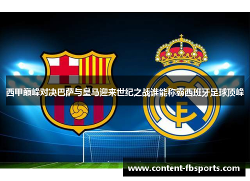 西甲巅峰对决巴萨与皇马迎来世纪之战谁能称霸西班牙足球顶峰 西甲巅峰对决巴萨与皇马迎来世纪之战谁能称霸西班牙足球顶峰