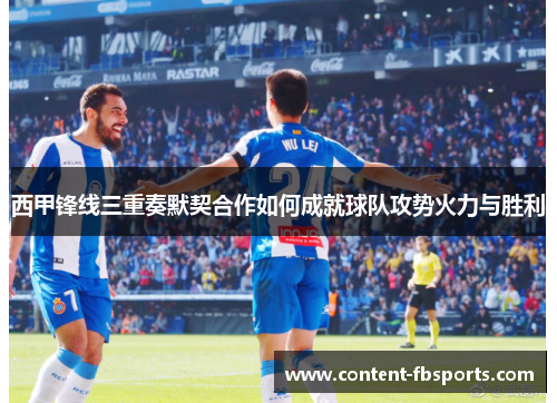 西甲锋线三重奏默契合作如何成就球队攻势火力与胜利