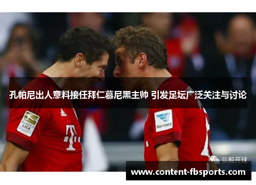 孔帕尼出人意料接任拜仁慕尼黑主帅 引发足坛广泛关注与讨论