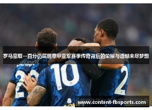 罗马豪取一百分仍屈居意甲亚军赛季传奇背后的荣耀与遗憾未尽梦想 罗马豪取一百分仍屈居意甲亚军赛季传奇背后的荣耀与遗憾未尽梦想